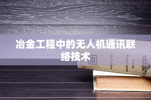 冶金工程中的无人机通讯联络技术