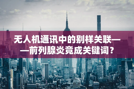 无人机通讯中的别样关联——前列腺炎竟成关键词？