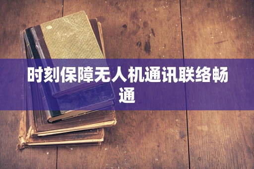 时刻保障无人机通讯联络畅通