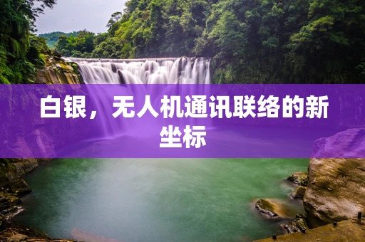 白银，无人机通讯联络的新坐标