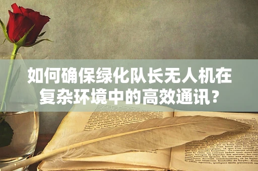 如何确保绿化队长无人机在复杂环境中的高效通讯？