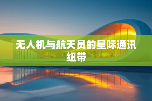 无人机与航天员的星际通讯纽带