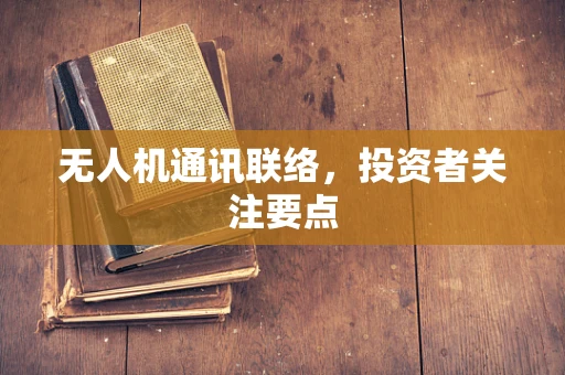 无人机通讯联络，投资者关注要点