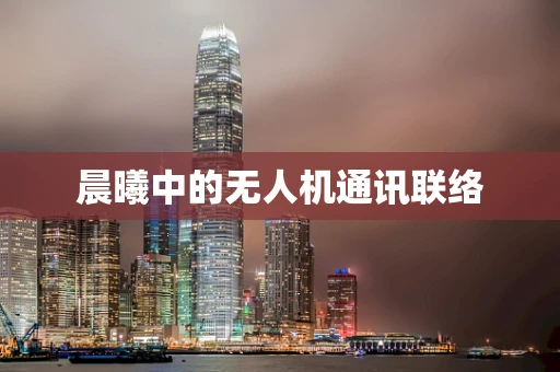 晨曦中的无人机通讯联络