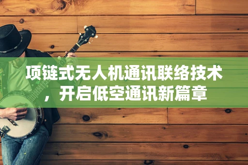 项链式无人机通讯联络技术，开启低空通讯新篇章