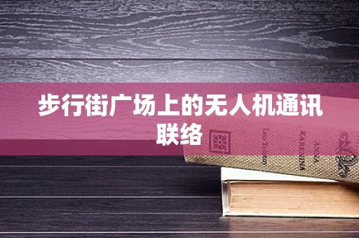 步行街广场上的无人机通讯联络