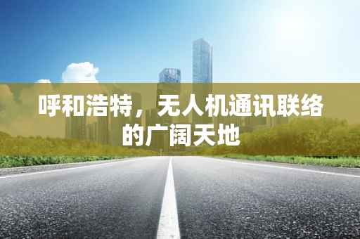呼和浩特，无人机通讯联络的广阔天地