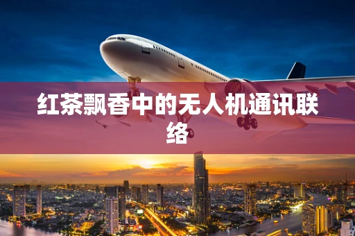 红茶飘香中的无人机通讯联络