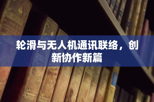 轮滑与无人机通讯联络，创新协作新篇