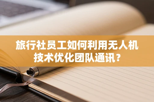 旅行社员工如何利用无人机技术优化团队通讯？