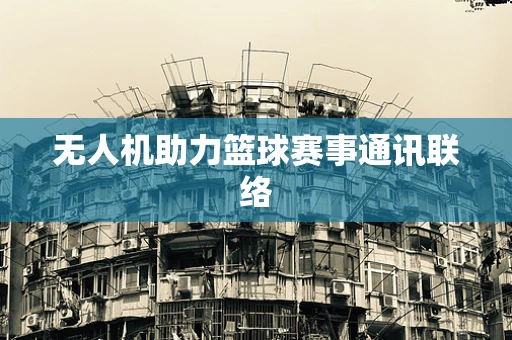 无人机助力篮球赛事通讯联络