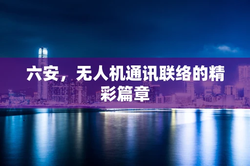 六安，无人机通讯联络的精彩篇章