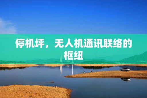 停机坪，无人机通讯联络的枢纽