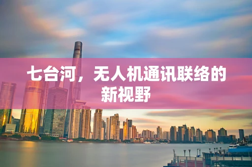七台河，无人机通讯联络的新视野