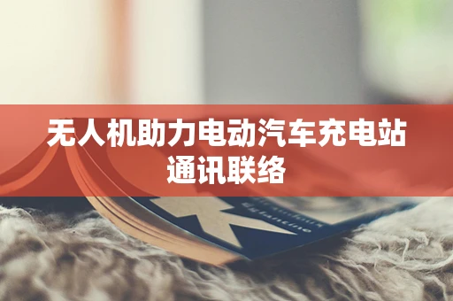 无人机助力电动汽车充电站通讯联络