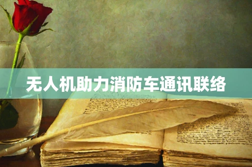 无人机助力消防车通讯联络
