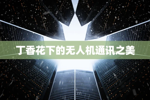 丁香花下的无人机通讯之美