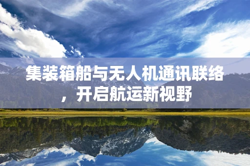 集装箱船与无人机通讯联络，开启航运新视野