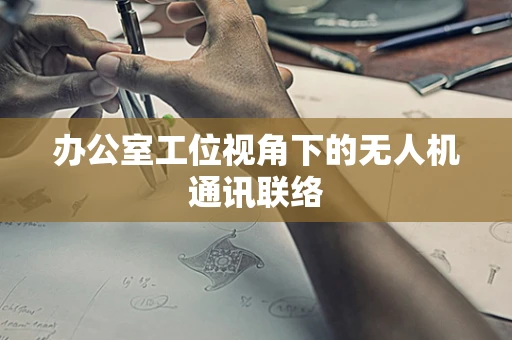 办公室工位视角下的无人机通讯联络