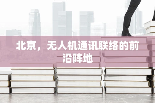 北京，无人机通讯联络的前沿阵地