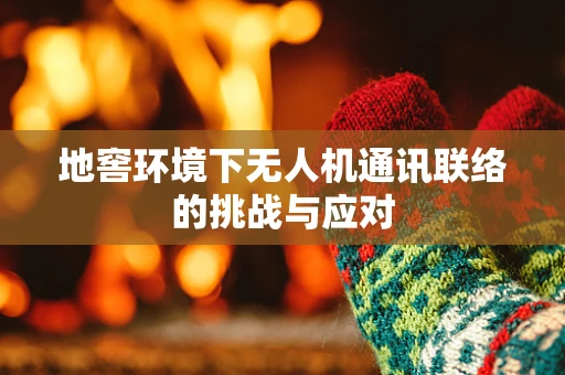 地窖环境下无人机通讯联络的挑战与应对