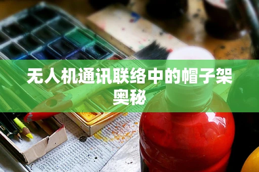 无人机通讯联络中的帽子架奥秘