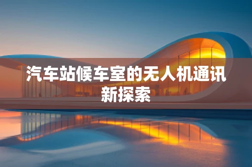 汽车站候车室的无人机通讯新探索