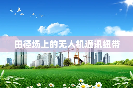 田径场上的无人机通讯纽带