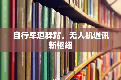 自行车道驿站，无人机通讯新枢纽