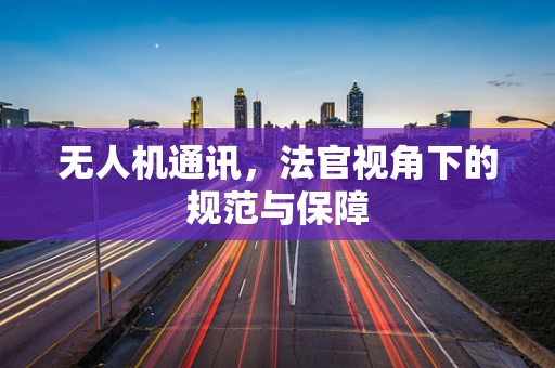 无人机通讯，法官视角下的规范与保障