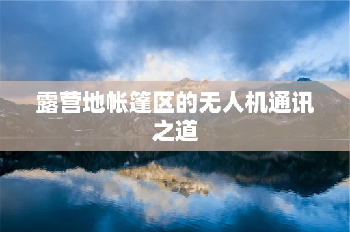 露营地帐篷区的无人机通讯之道