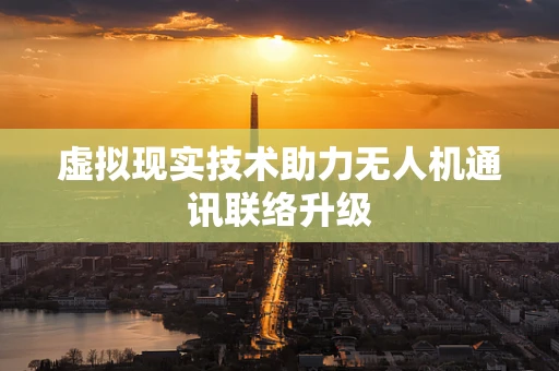 虚拟现实技术助力无人机通讯联络升级