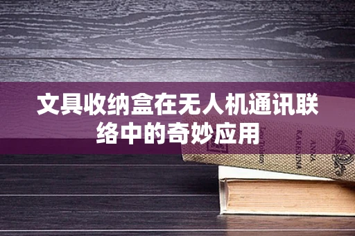 文具收纳盒在无人机通讯联络中的奇妙应用