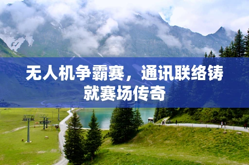 无人机争霸赛，通讯联络铸就赛场传奇