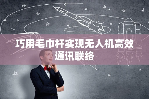 巧用毛巾杆实现无人机高效通讯联络