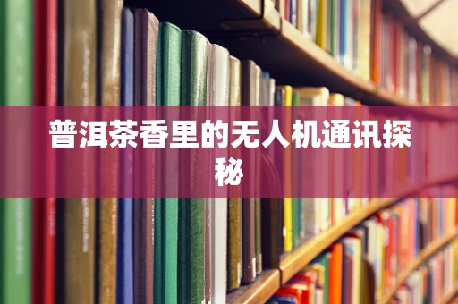 普洱茶香里的无人机通讯探秘