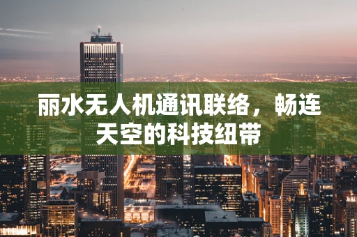 丽水无人机通讯联络，畅连天空的科技纽带
