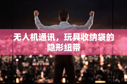 无人机通讯，玩具收纳袋的隐形纽带
