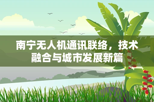 南宁无人机通讯联络，技术融合与城市发展新篇