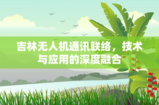 吉林无人机通讯联络，技术与应用的深度融合
