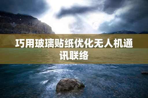 巧用玻璃贴纸优化无人机通讯联络