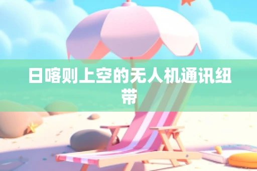 日喀则上空的无人机通讯纽带