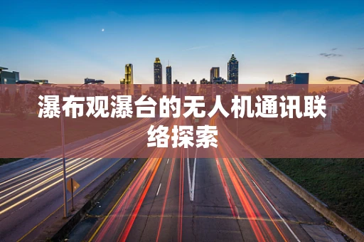 瀑布观瀑台的无人机通讯联络探索