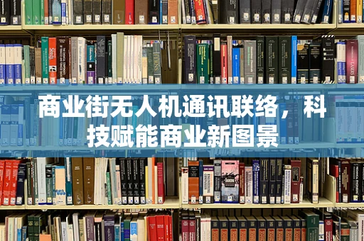 商业街无人机通讯联络，科技赋能商业新图景