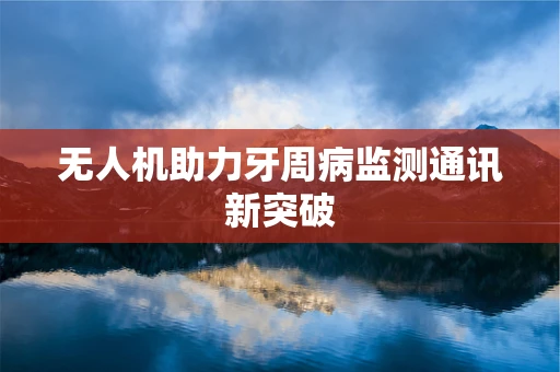 无人机助力牙周病监测通讯新突破