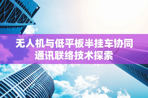 无人机与低平板半挂车协同通讯联络技术探索