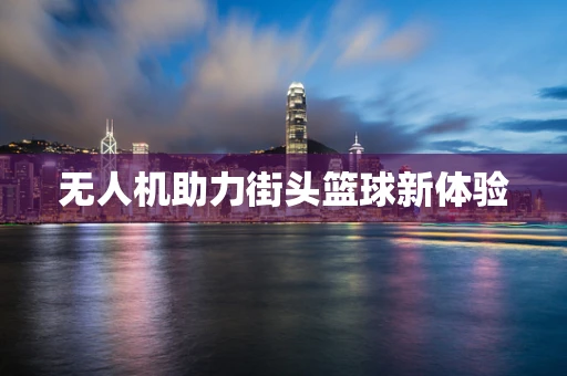 无人机助力街头篮球新体验