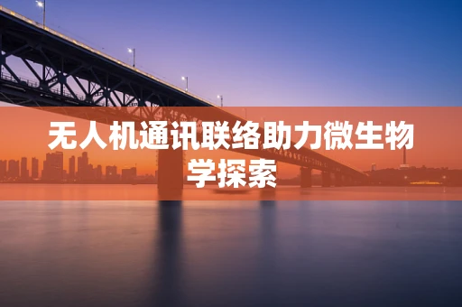无人机通讯联络助力微生物学探索