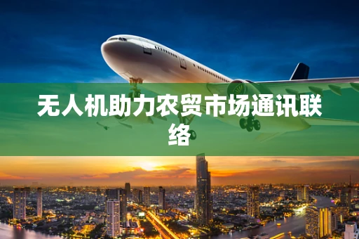 无人机助力农贸市场通讯联络