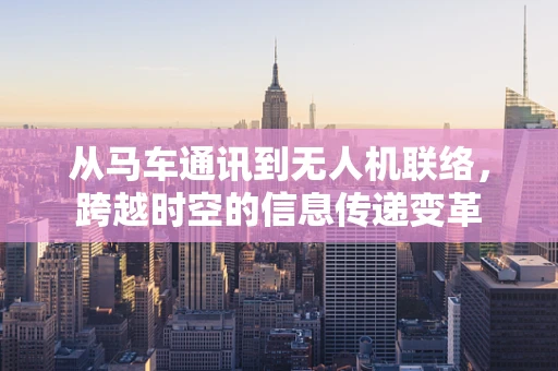 从马车通讯到无人机联络，跨越时空的信息传递变革